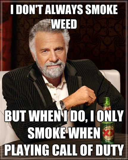 I don't always smoke weed but when I do, I only smoke when playing call of duty  The Most Interesting Man In The World