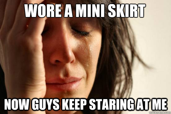 Wore a mini skirt  Now Guys keep staring at me  First World Problems