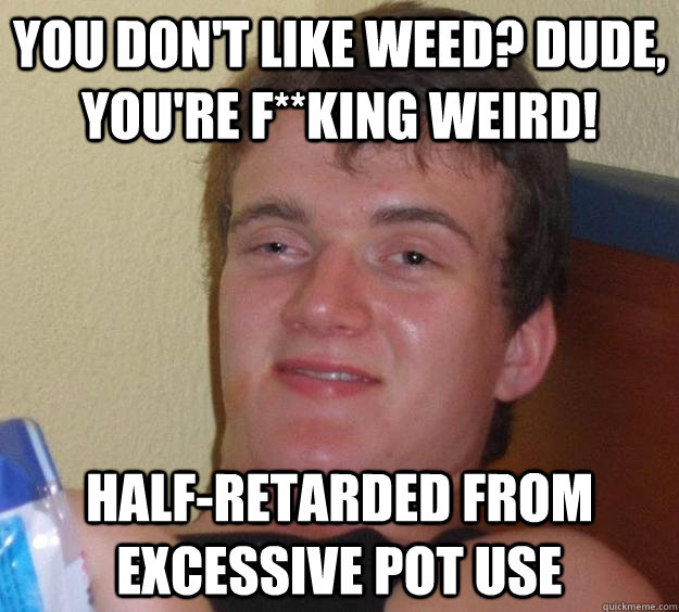 You don't like weed? Dude, you're f**king weird! Half-retarded from excessive pot use - You don't like weed? Dude, you're f**king weird! Half-retarded from excessive pot use  10 Guy