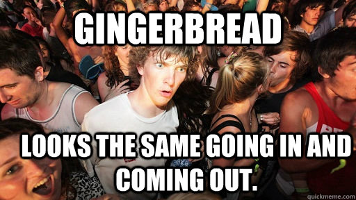 Gingerbread looks the same going in and coming out. - Gingerbread looks the same going in and coming out.  Sudden Clarity Clarence