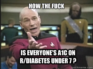 How the fuck Is everyone's a1c on r/diabetes under 7 ? - How the fuck Is everyone's a1c on r/diabetes under 7 ?  Annoyed Picard