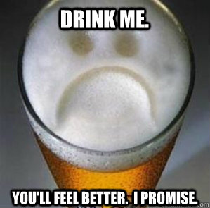 Drink me. You'll feel better.  I promise.  Confession Beer