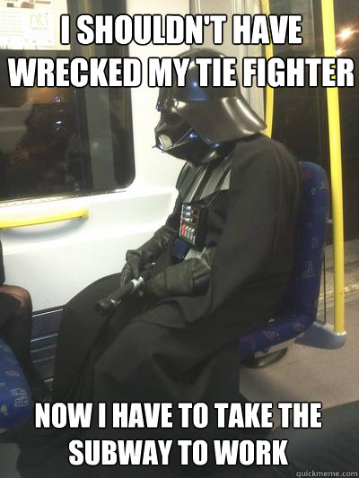 I shouldn't have wrecked my Tie fighter Now I have to take the subway to work  Sad Vader