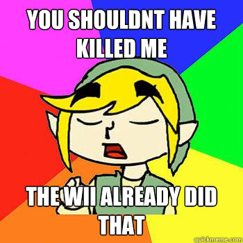 You shouldnt have killed me the wii already did that  