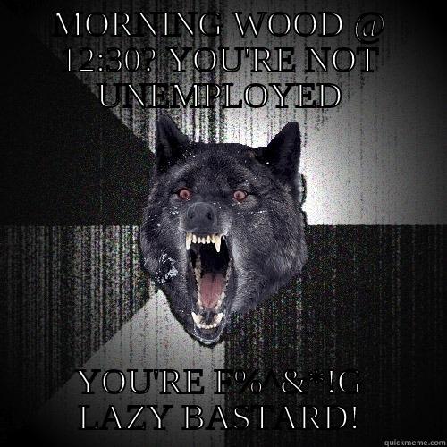 MORNING WOOD @ 12:30? YOU'RE NOT UNEMPLOYED YOU'RE F%^&*!G LAZY BASTARD! Insanity Wolf