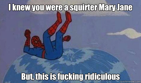 I knew you were a squirter Mary Jane  But, this is fucking ridiculous - I knew you were a squirter Mary Jane  But, this is fucking ridiculous  Spidey