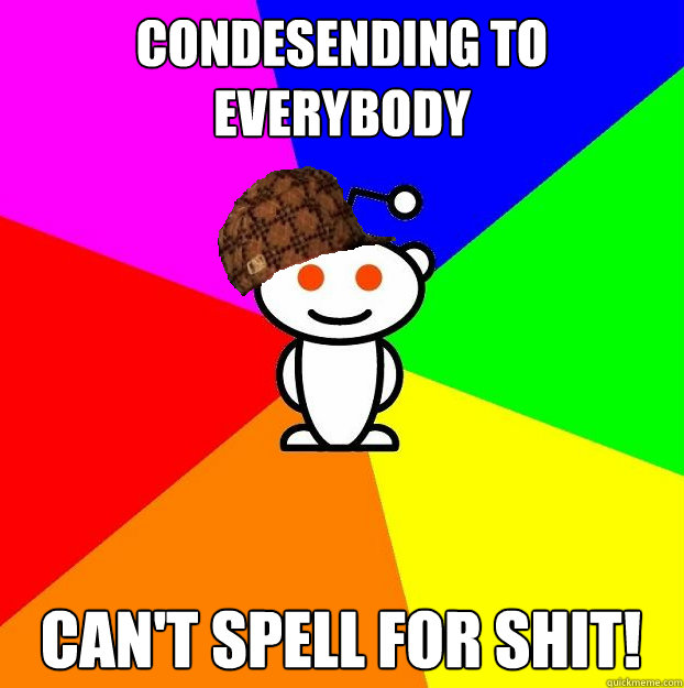 Condesending to everybody Can't spell for shit!  Scumbag Redditor