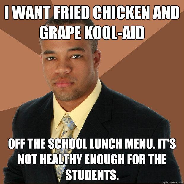 i want fried chicken and grape kool-aid off the school lunch menu. it's not healthy enough for the students.  Successful Black Man