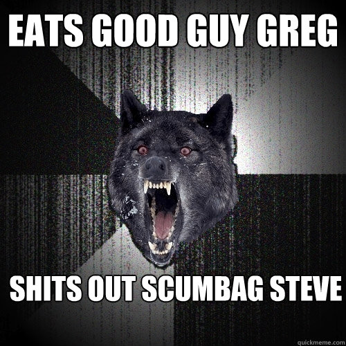 Eats good guy greg Shits out scumbag steve  Insanity Wolf