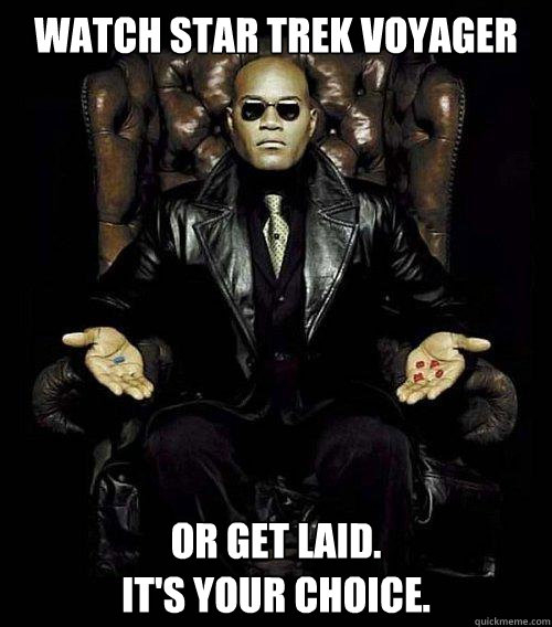 WATCH STAR TREK VOYAGER or get laid.
It's Your choice.  Morpheus