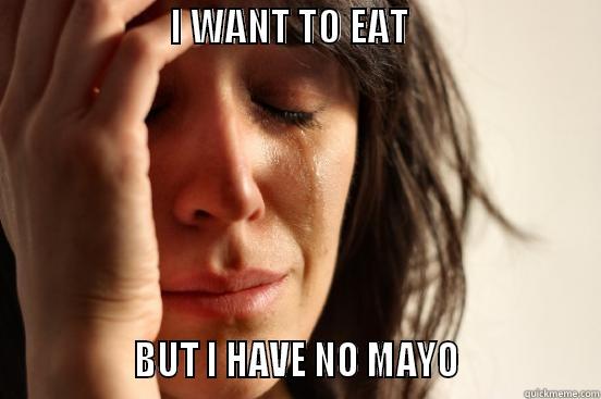                       I WANT TO EAT                                               BUT I HAVE NO MAYO                First World Problems