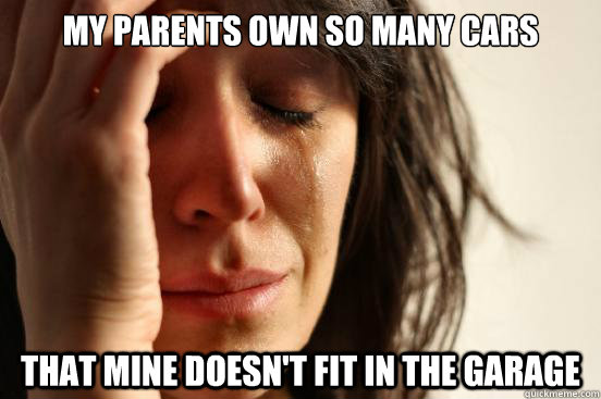 my parents own so many cars that mine doesn't fit in the garage  First World Problems
