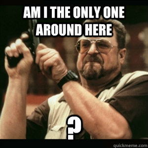 Am i the only one around here ?  Am I The Only One Round Here