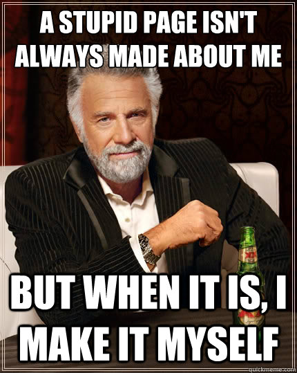 a stupid page isn't always made about me But when it is, i make it myself  The Most Interesting Man In The World