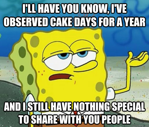 I'll have you know, I've observed cake days for a year and i still have nothing special to share with you people - I'll have you know, I've observed cake days for a year and i still have nothing special to share with you people  Tough Spongebob