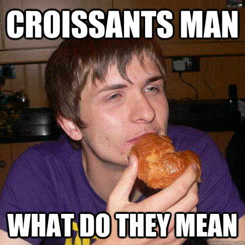croissants man what do they mean  bread eating stoner