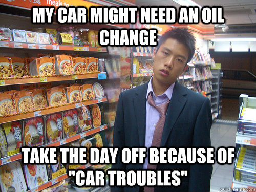 My car might need an oil change Take the day off because of 