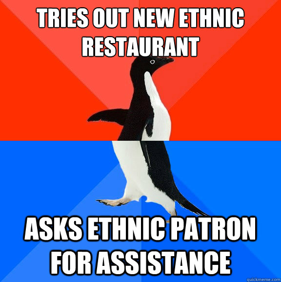 Tries out new ethnic restaurant asks ethnic patron for assistance  Socially Awesome Awkward Penguin