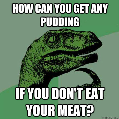 How can you get any pudding if you don't eat your meat? - How can you get any pudding if you don't eat your meat?  Philosoraptor