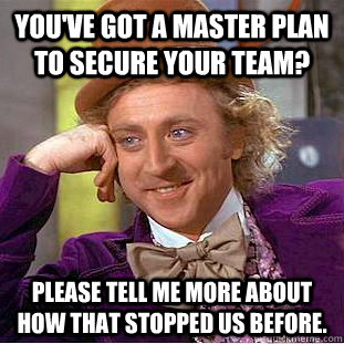 You've got a master plan to secure your team? Please tell me more about how that stopped us before.  Creepy Wonka