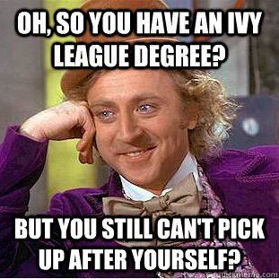 Oh, so you have an Ivy League Degree? But you still can't pick up after yourself? - Oh, so you have an Ivy League Degree? But you still can't pick up after yourself?  Condescending Wonka