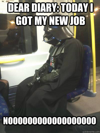 Dear Diary: Today I got my new job noooooooooooooooooo  Sad Vader