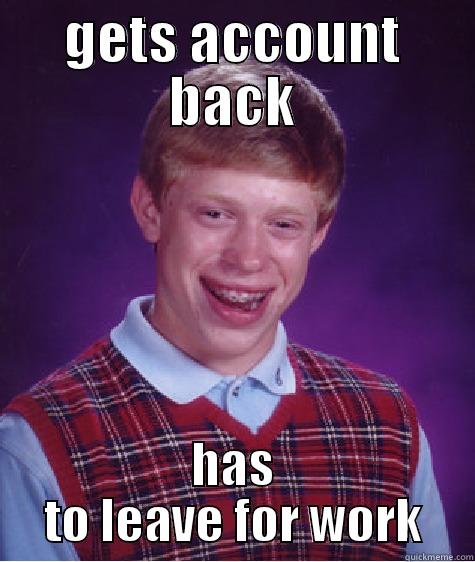 GETS ACCOUNT BACK HAS TO LEAVE FOR WORK Bad Luck Brian