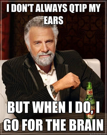 I don't always qTip my ears But when I do, I go for the brain - I don't always qTip my ears But when I do, I go for the brain  The Most Interesting Man In The World