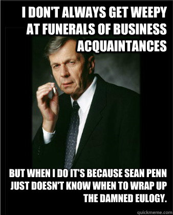 I don't always get weepy at funerals of business acquaintances but when I do it's because Sean Penn just doesn't know when to wrap up the damned eulogy. - I don't always get weepy at funerals of business acquaintances but when I do it's because Sean Penn just doesn't know when to wrap up the damned eulogy.  Worlds Most Covert Man