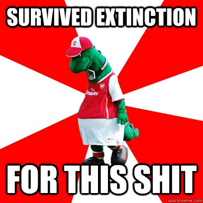 Survived extinction for this shit  GUNNERSAURUS