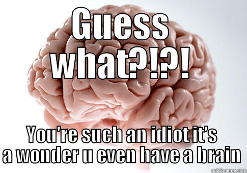 GUESS WHAT?!?! YOU'RE SUCH AN IDIOT IT'S A WONDER U EVEN HAVE A BRAIN Scumbag Brain