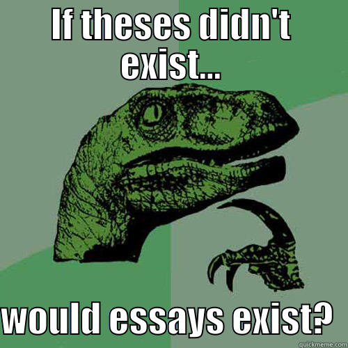 IF THESES DIDN'T EXIST...  WOULD ESSAYS EXIST?  Philosoraptor