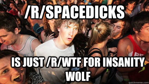 /r/spacedicks is just /r/WTF for insanity wolf  Sudden Clarity Clarence