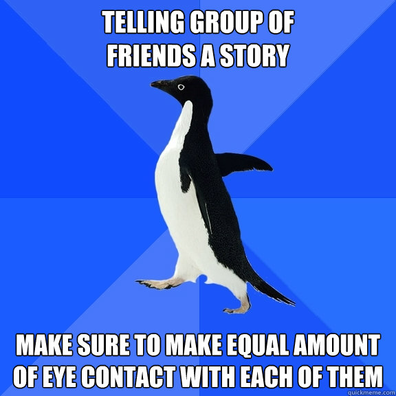 Telling group of 
friends a story Make sure to make equal amount of eye contact with each of them  Socially Awkward Penguin