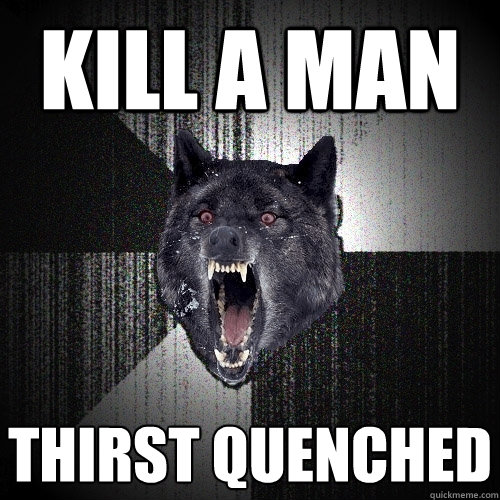 Kill a man Thirst Quenched  Insanity Wolf