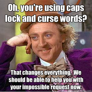 Oh, you're using caps lock and curse words? That changes everything.  We should be able to help you with your impossible request now.  You get nothing wonka