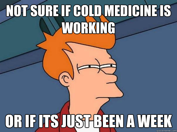 Not sure If Cold Medicine is working  Or if its just been a week  Futurama Fry
