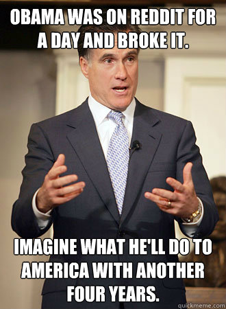 Obama was on reddit for a day and broke it. Imagine what he'll do to America with another four years.  Relatable Romney