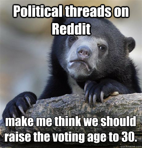 Political threads on Reddit make me think we should raise the voting age to 30.  Confession Bear