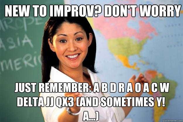new to improv? Don't worry  just remember: A B D R A O A C W delta JJ QX3 (and sometimes Y! A...)   Unhelpful High School Teacher