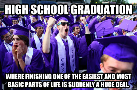 HIGH SCHOOL GRADUATION Where finishing one of the easiest and most basic parts of life is suddenly a huge deal. - HIGH SCHOOL GRADUATION Where finishing one of the easiest and most basic parts of life is suddenly a huge deal.  Misc