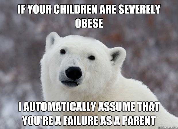 if your children are severely obese I automatically assume that you're a failure as a parent - if your children are severely obese I automatically assume that you're a failure as a parent  Popular Opinion Polar Bear