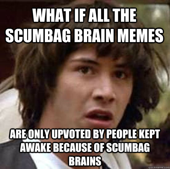 What if all the scumbag brain memes are only upvoted by people kept awake because of scumbag brains - What if all the scumbag brain memes are only upvoted by people kept awake because of scumbag brains  conspiracy keanu