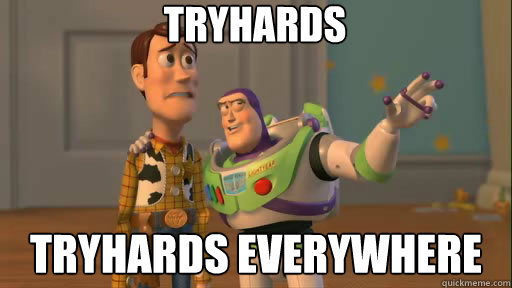 TRYHARDS TRYHARDS EVERYWHERE  Everywhere