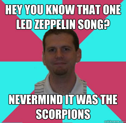 Hey you know that one led zeppelin song? Nevermind it was the scorpions  EMAIL BARBER
