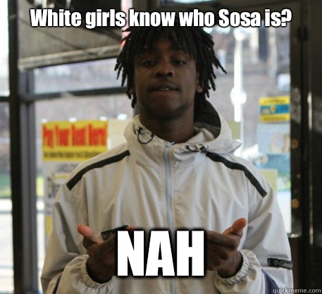 White girls know who Sosa is? NAH  Chief Keef