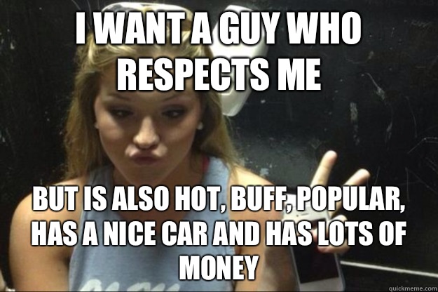 I want a guy who respects me But is also hot, buff, popular, has a nice car and has lots of money  Annoying Suburban Girl