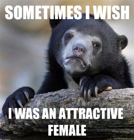 Sometimes I wish I was an attractive female  Confession Bear