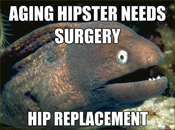 Aging hipster needs surgery  hip replacement - Aging hipster needs surgery  hip replacement  Bad Joke Eel