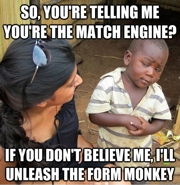 So, you're telling me you're the match engine? If you don't believe me, I'll unleash the form monkey  Skeptical Third World Kid